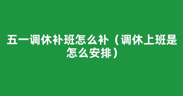 五一调休补班怎么补？本周日（4月24日）补哪天的课？2022五一放假调休*消息