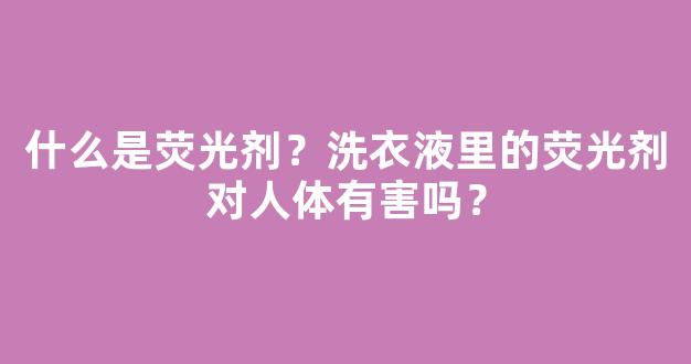 什么是荧光剂？洗衣液里的荧光剂对人体有害吗？