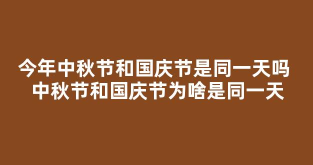 今年中秋节和国庆节是同一天吗 中秋节和国庆节为啥是同一天