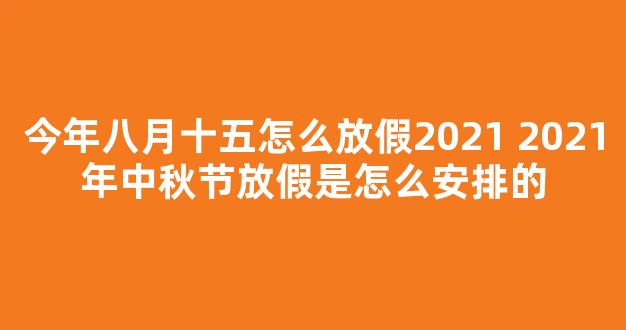 今年八月十五怎么放假2021 2021年中秋节放假是怎么安排的