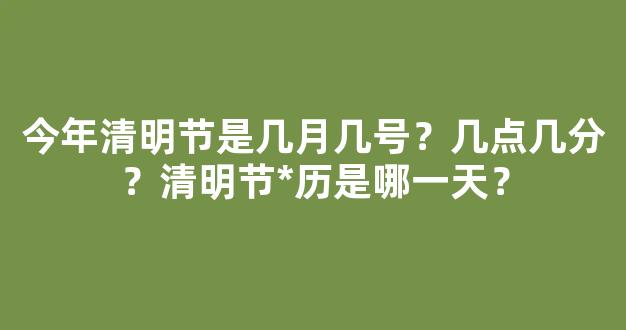 今年清明节是几月几号？几点几分？清明节*历是哪一天？