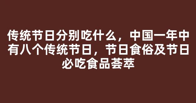 传统节日分别吃什么，中国一年中有八个传统节日，节日食俗及节日必吃食品荟萃