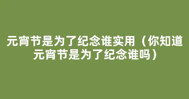 什么是元宵节 元宵节是为了纪念谁