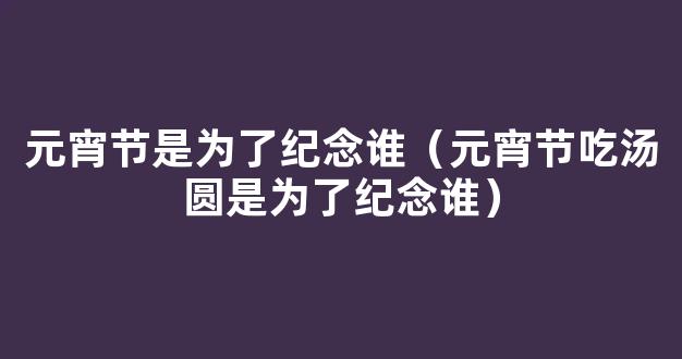 元宵节的意义吃汤圆是为了纪念谁的 元宵节的简介