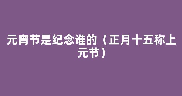 上元节是元宵节的别称吗 上元节和元宵节是同一个节吗