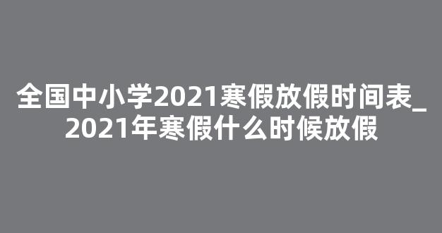 全国中小学2021寒假放假时间表_2021年寒假什么时候放假