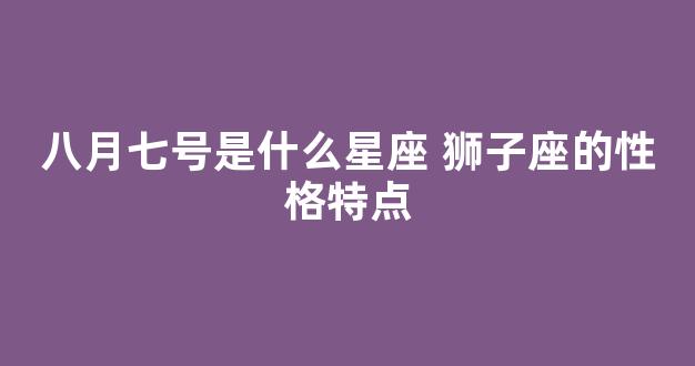 八月七号是什么星座 狮子座的性格特点