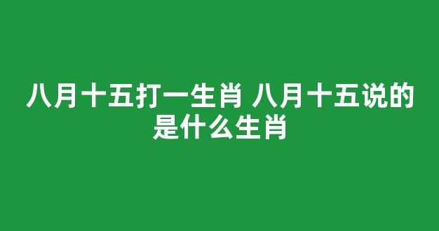 八月十五打一生肖 八月十五说的是什么生肖