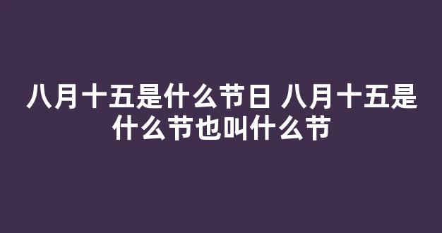 八月十五是什么节日 八月十五是什么节也叫什么节