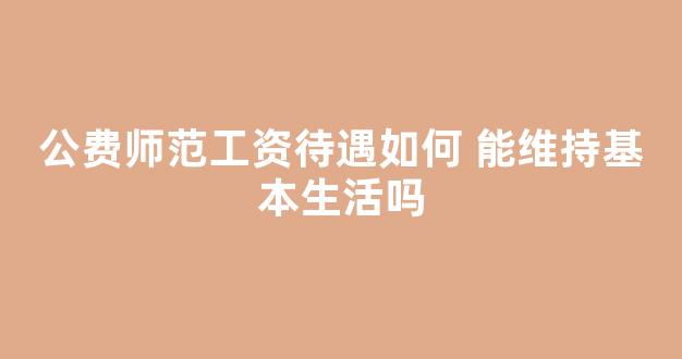 公费师范工资待遇如何 能维持基本生活吗