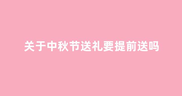 关于中秋节送礼要提前送吗