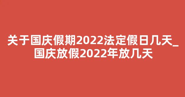 关于国庆假期2022法定假日几天_国庆放假2022年放几天