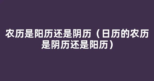 农历是*历还是阳历，农历是*历还是阳历怎么区分