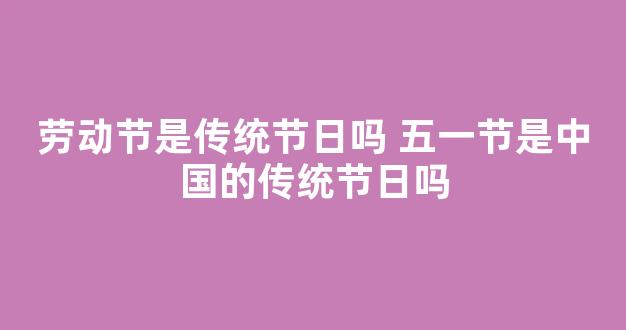 劳动节是传统节日吗 五一节是中国的传统节日吗