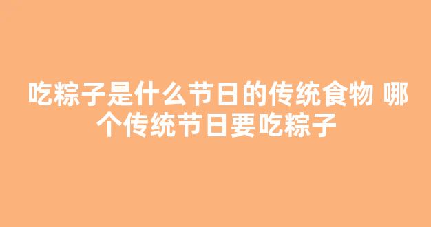 吃粽子是什么节日的传统食物 哪个传统节日要吃粽子