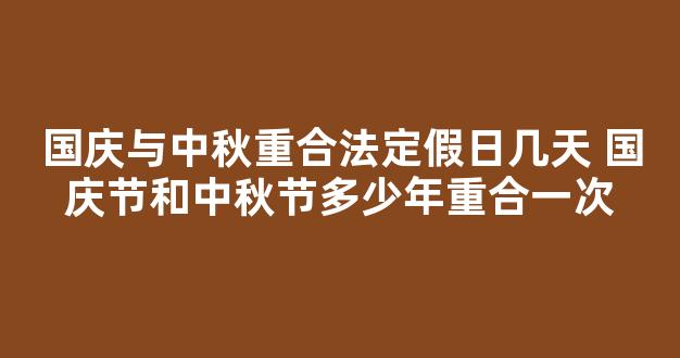 国庆与中秋重合法定假日几天 国庆节和中秋节多少年重合一次