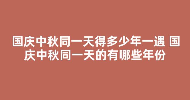 国庆中秋同一天得多少年一遇 国庆中秋同一天的有哪些年份