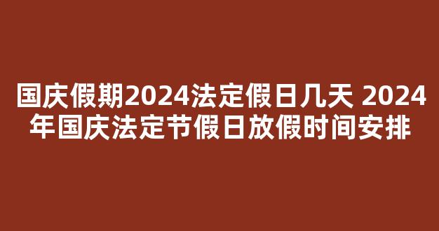 国庆假期2024法定假日几天 2024年国庆法定节假日放假时间安排