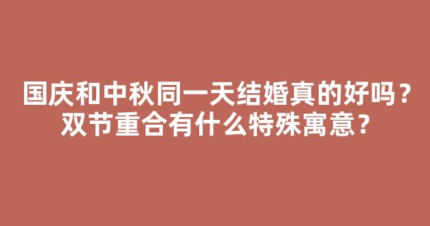 国庆和中秋同一天结婚真的好吗？双节重合有什么特殊寓意？