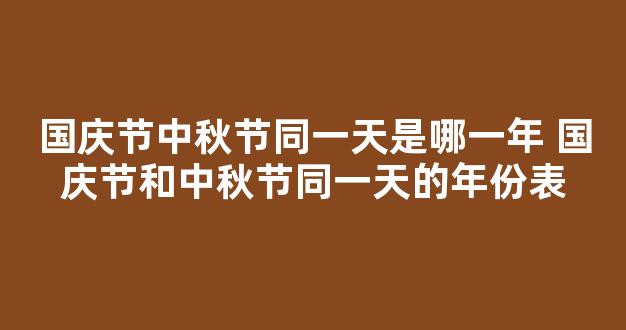 国庆节中秋节同一天是哪一年 国庆节和中秋节同一天的年份表