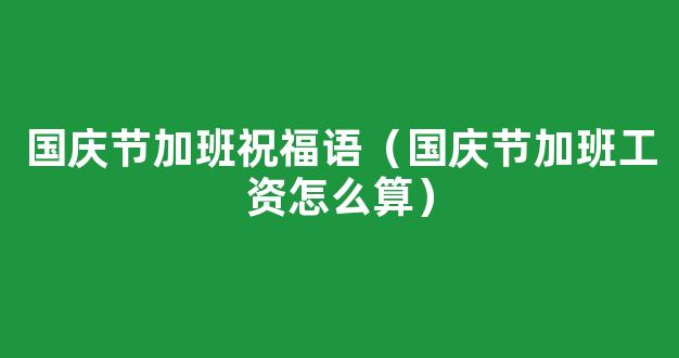 2021国庆节加班费怎么计算 2021年国庆节加班费计算方法