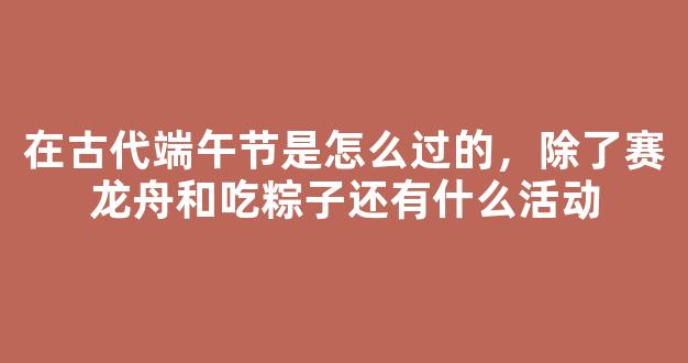 在古代端午节是怎么过的，除了赛龙舟和吃粽子还有什么活动