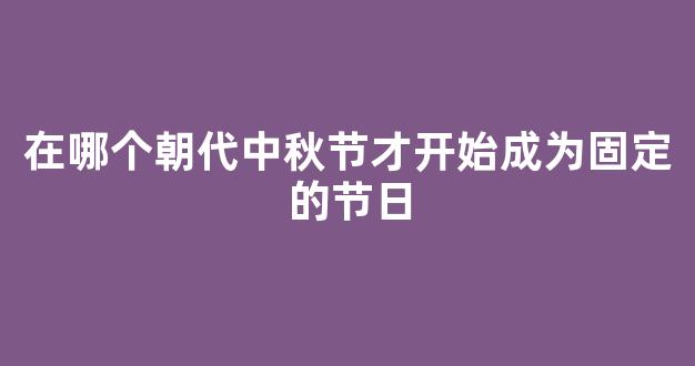 在哪个朝代中秋节才开始成为固定的节日