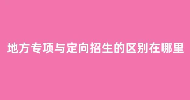 地方专项与定向招生的区别在哪里