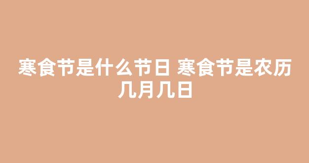 寒食节是什么节日 寒食节是农历几月几日