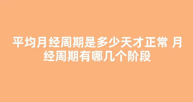 平均月经周期是多少天才正常 月经周期有哪几个阶段