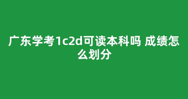 广东学考1c2d可读本科吗 成绩怎么划分