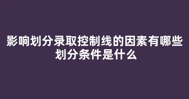 影响划分录取控制线的因素有哪些 划分条件是什么