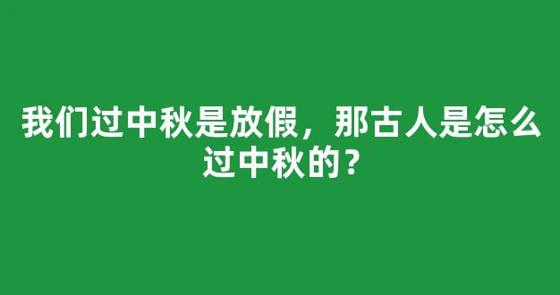 我们过中秋是放假，那古人是怎么过中秋的？