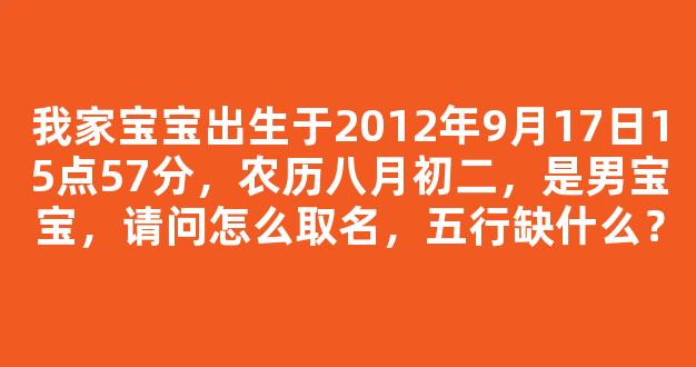 我家宝宝出生于2012年9月17日15点57分，农历八月初二，是男宝宝，请问怎么取名，五行缺什么？