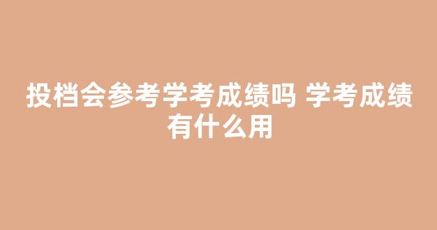 投档会参考学考成绩吗 学考成绩有什么用