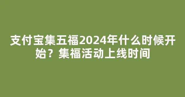 支付宝集五福2024年什么时候开始？集福活动上线时间