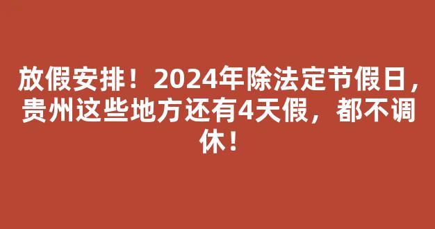 放假安排！2024年除法定节假日，贵州这些地方还有4天假，都不调休！