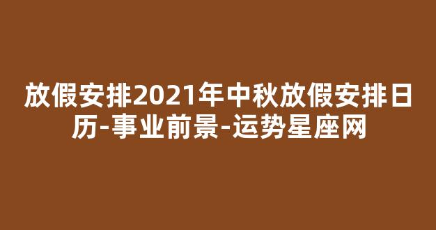 放假安排2021年中秋放假安排日历-事业前景-运势星座网