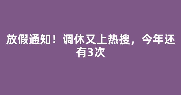 放假通知！调休又上热搜，今年还有3次