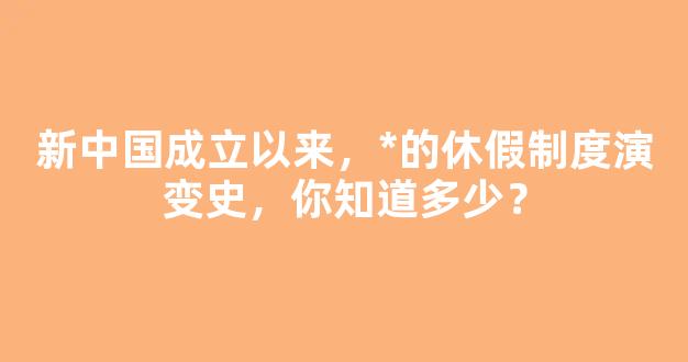 新中国成立以来，*的休假制度演变史，你知道多少？