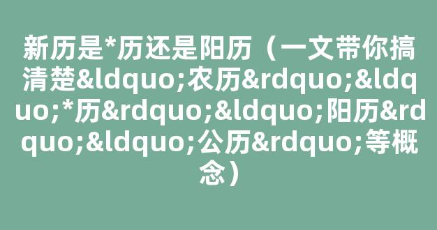 新历是*历还是阳历（一文带你搞清楚“农历”“*历”“阳历”“公历”等概念）