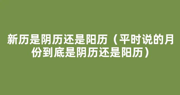 新历是*历还是阳历（一文带你搞清楚“农历”“*历”“阳历”“公历”等概念）