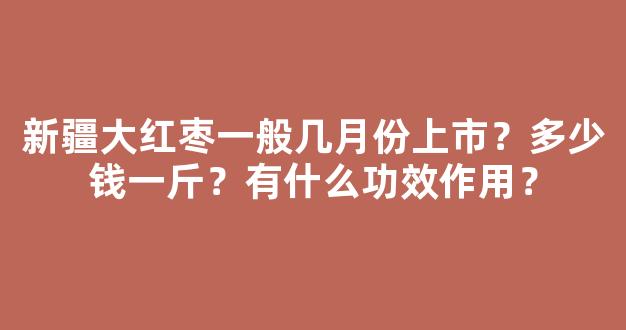 新疆大红枣一般几月份上市？多少钱一斤？有什么功效作用？