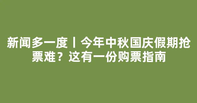 新闻多一度丨今年中秋国庆假期抢票难？这有一份购票指南