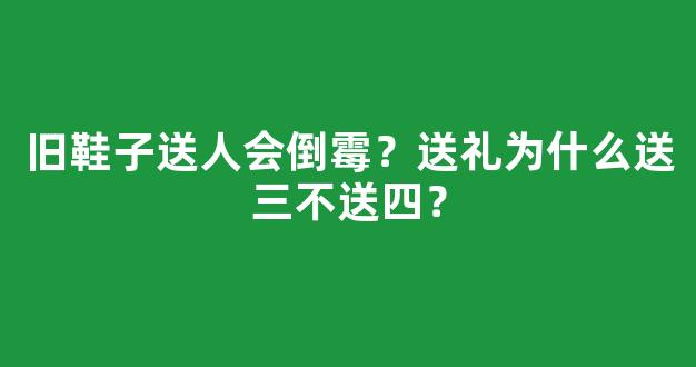 旧鞋子送人会倒霉？送礼为什么送三不送四？