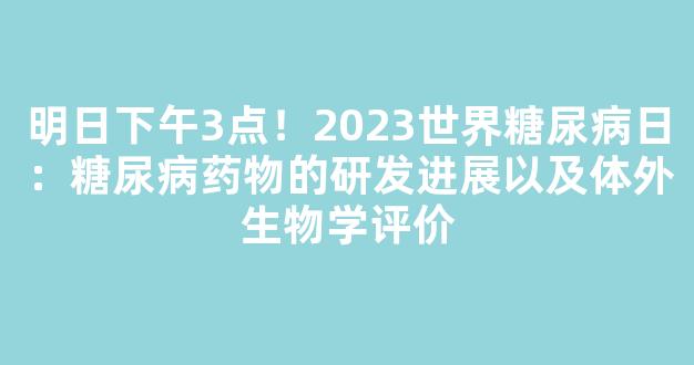 明日下午3点！2023世界糖尿病日：糖尿病药物的研发进展以及体外生物学评价