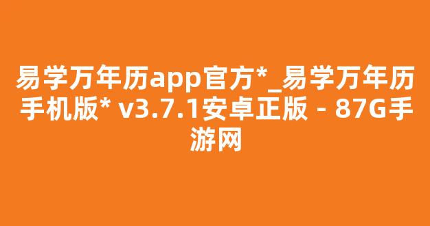 易学万年历app官方*_易学万年历手机版* v3.7.1安卓正版 - 87G手游网