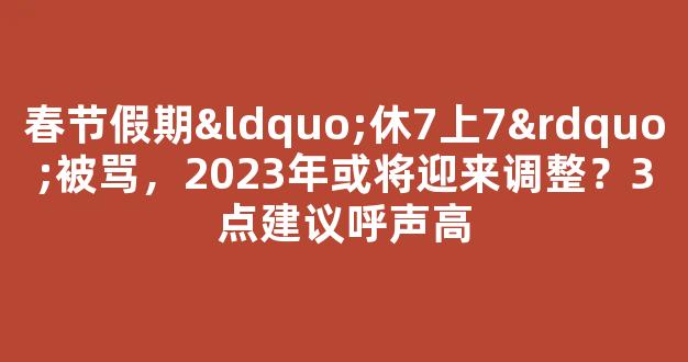 春节假期“休7上7”被骂，2023年或将迎来调整？3点建议呼声高