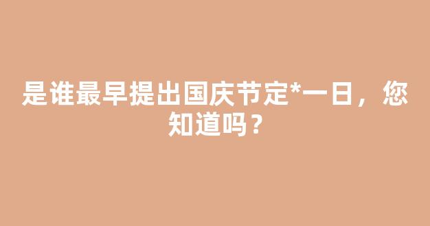 是谁最早提出国庆节定*一日，您知道吗？