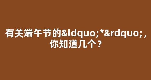 有关端午节的“*”，你知道几个？